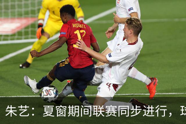 朱艺：夏窗期间联赛同步进行，球员转会注册报名手续完成即可出战